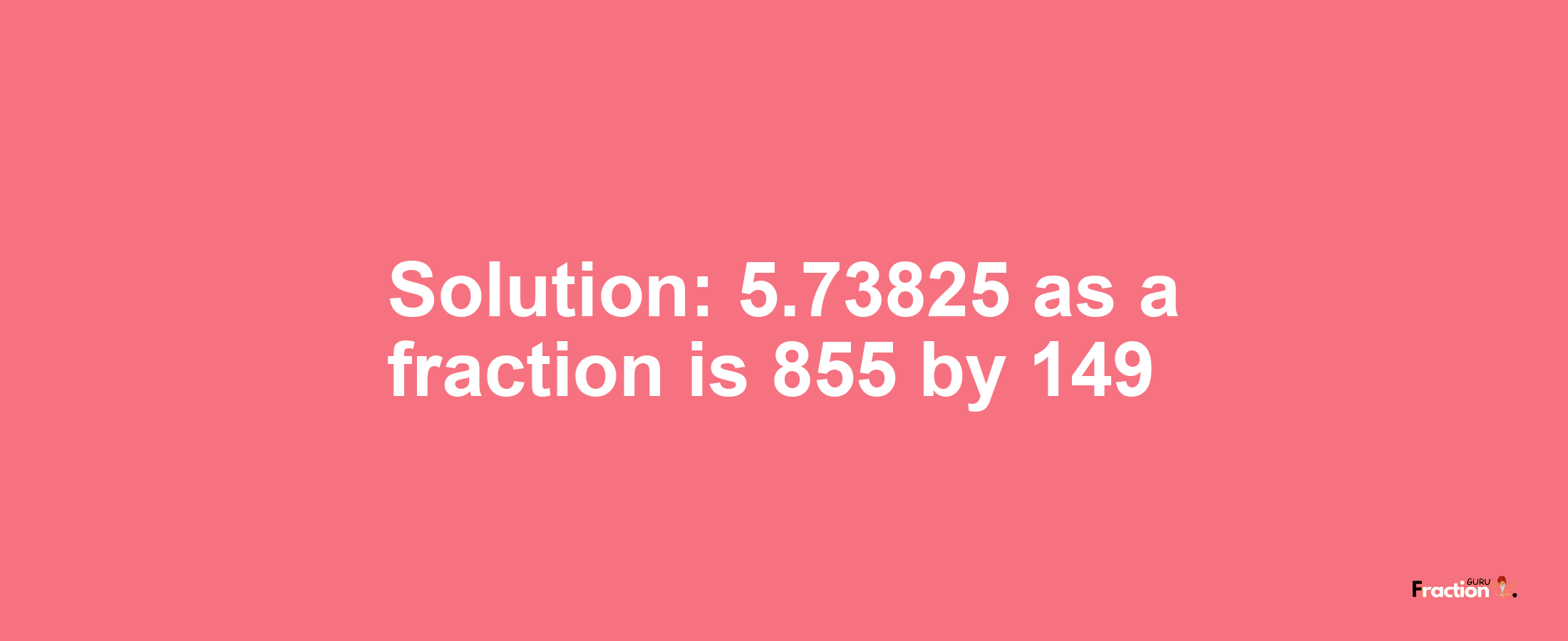 Solution:5.73825 as a fraction is 855/149